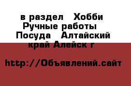  в раздел : Хобби. Ручные работы » Посуда . Алтайский край,Алейск г.